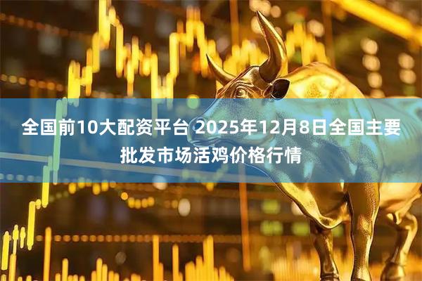 全国前10大配资平台 2025年12月8日全国主要批发市场活鸡价格行情