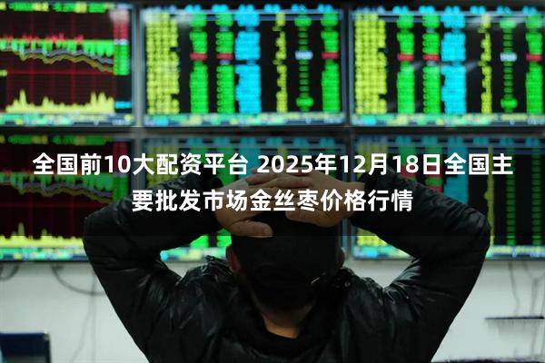 全国前10大配资平台 2025年12月18日全国主要批发市场金丝枣价格行情