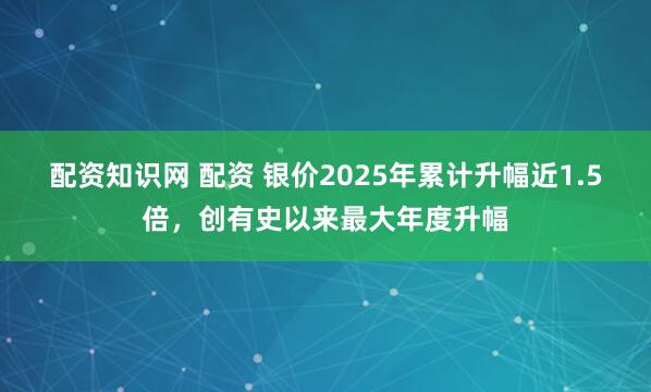 配资知识网 配资 银价2025年累计升幅近1.5倍，创有史以来最大年度升幅