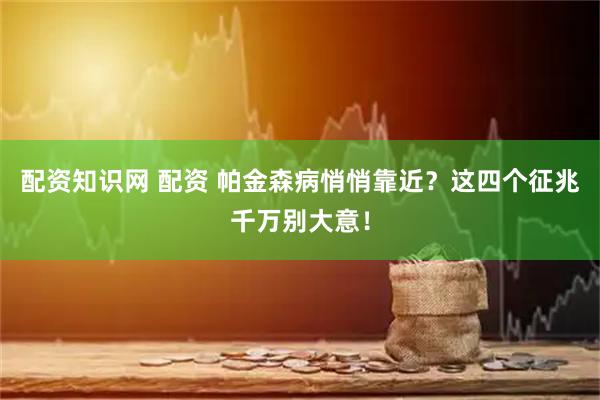 配资知识网 配资 帕金森病悄悄靠近？这四个征兆千万别大意！