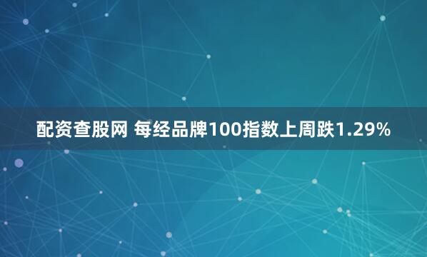 配资查股网 每经品牌100指数上周跌1.29%
