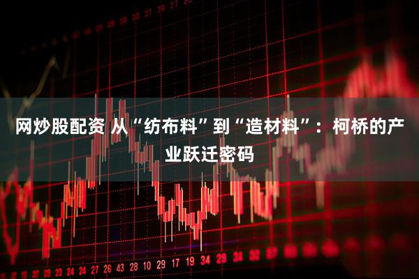 网炒股配资 从“纺布料”到“造材料”：柯桥的产业跃迁密码
