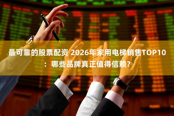 最可靠的股票配资 2026年家用电梯销售TOP10：哪些品牌真正值得信赖？