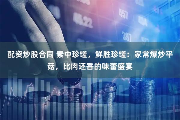 配资炒股合同 素中珍馐，鲜胜珍馐：家常爆炒平菇，比肉还香的味蕾盛宴