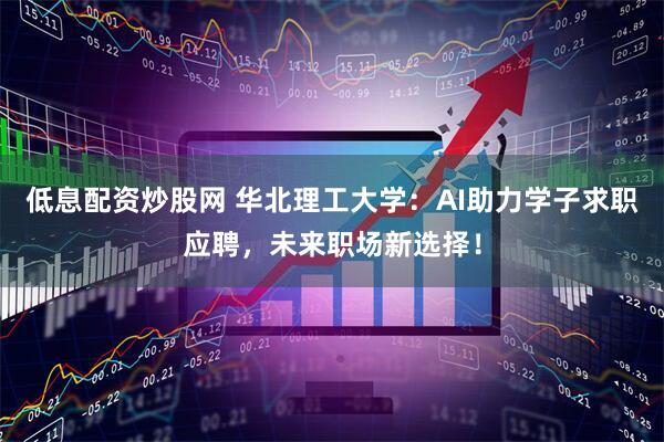 低息配资炒股网 华北理工大学：AI助力学子求职应聘，未来职场新选择！