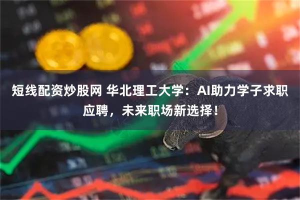 短线配资炒股网 华北理工大学：AI助力学子求职应聘，未来职场新选择！