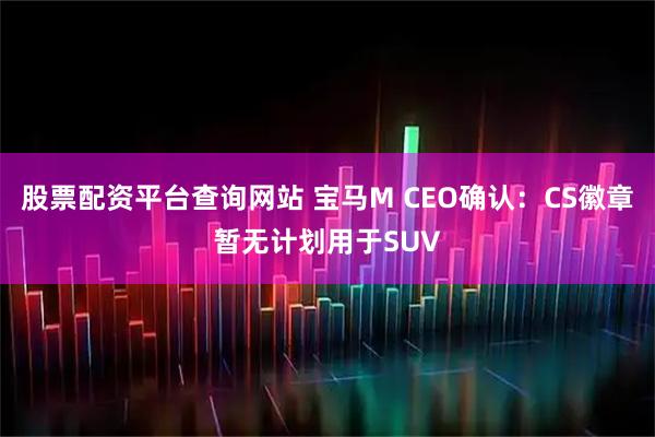 股票配资平台查询网站 宝马M CEO确认：CS徽章暂无计划用于SUV