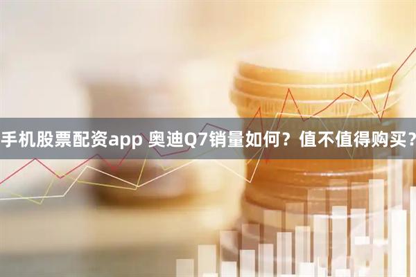 手机股票配资app 奥迪Q7销量如何？值不值得购买？