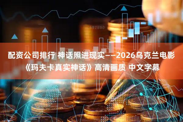 配资公司排行 神话照进现实——2026乌克兰电影《玛夫卡真实神话》高清画质 中文字幕