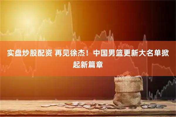 实盘炒股配资 再见徐杰！中国男篮更新大名单掀起新篇章