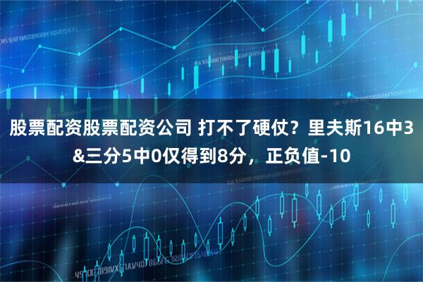 股票配资股票配资公司 打不了硬仗？里夫斯16中3&三分5中0仅得到8分，正负值-10